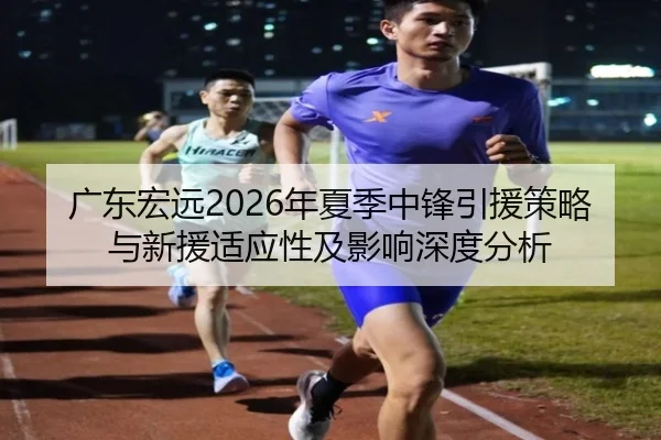 广东宏远2026年夏季中锋引援策略与新援适应性及影响深度分析