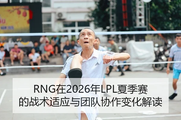 RNG在2026年LPL夏季赛的战术适应与团队协作变化解读